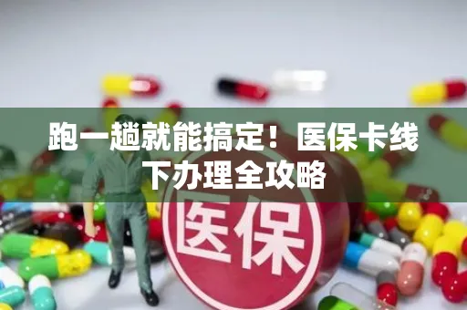 跑一趟就能搞定！医保卡线下办理全攻略